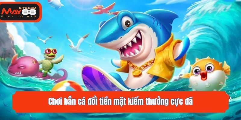 Chơi bắn cá đổi tiền mặt kiếm thưởng cực đã