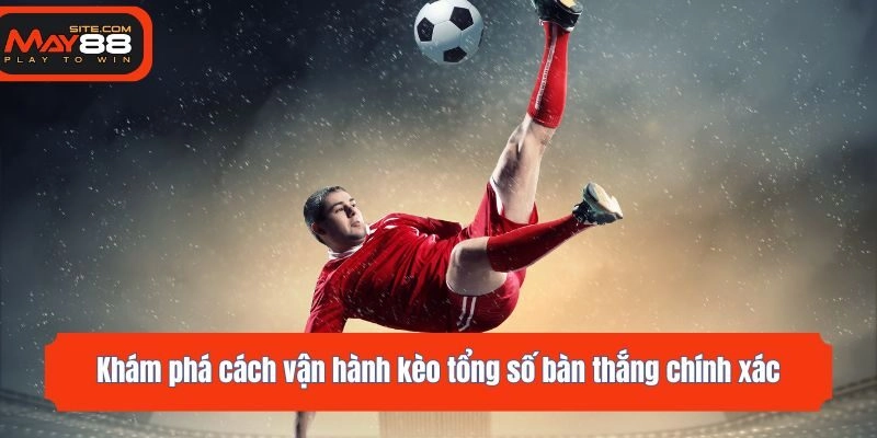 Khám phá cách vận hành kèo tổng số bàn thắng chính xác