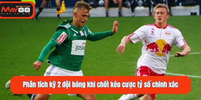 Phân tích kỹ 2 đội bóng khi chốt kèo cược tỷ số chính xác