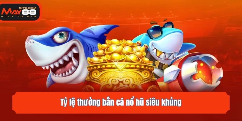 Tỷ lệ thưởng bắn cá nổ hũ siêu khủng